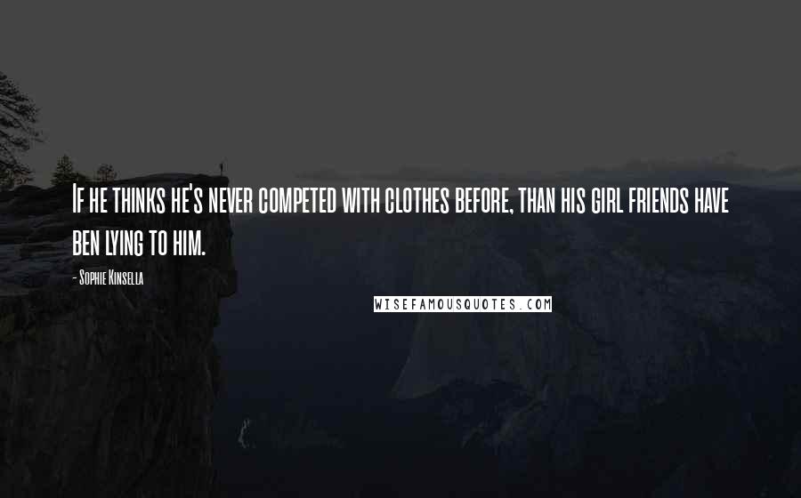 Sophie Kinsella Quotes: If he thinks he's never competed with clothes before, than his girl friends have ben lying to him.