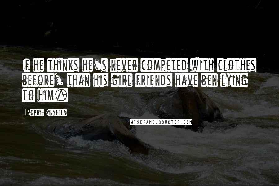 Sophie Kinsella Quotes: If he thinks he's never competed with clothes before, than his girl friends have ben lying to him.