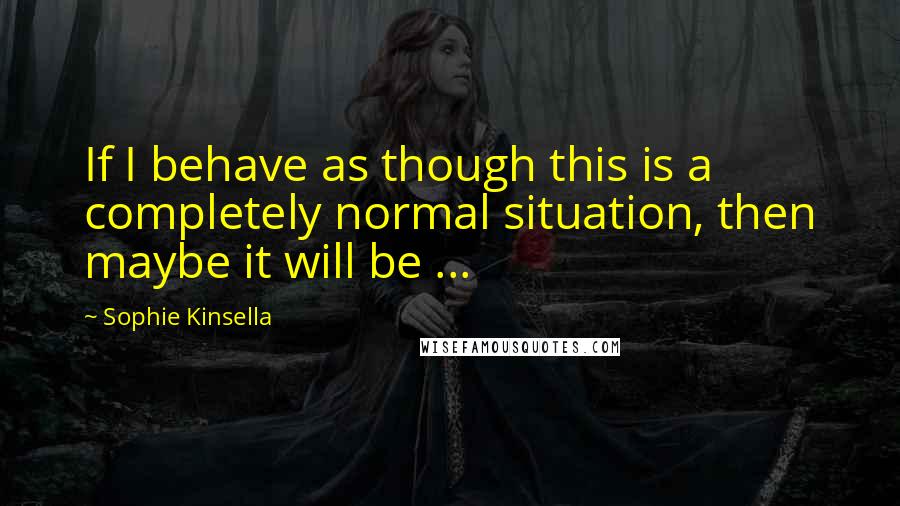 Sophie Kinsella Quotes: If I behave as though this is a completely normal situation, then maybe it will be ...