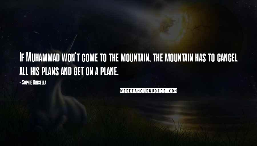 Sophie Kinsella Quotes: If Muhammad won't come to the mountain, the mountain has to cancel all his plans and get on a plane.