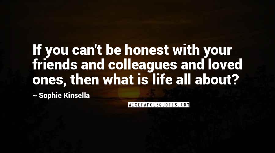 Sophie Kinsella Quotes: If you can't be honest with your friends and colleagues and loved ones, then what is life all about?