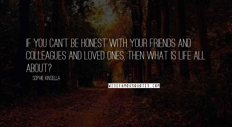 Sophie Kinsella Quotes: If you can't be honest with your friends and colleagues and loved ones, then what is life all about?