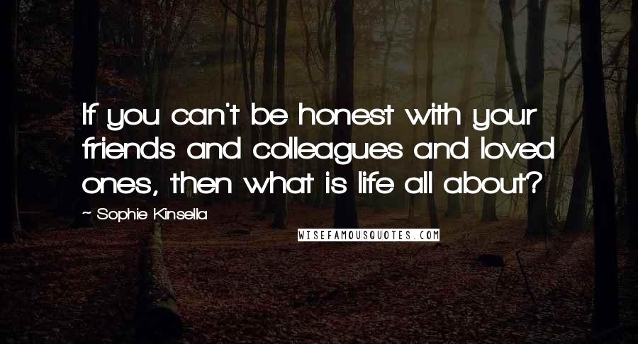 Sophie Kinsella Quotes: If you can't be honest with your friends and colleagues and loved ones, then what is life all about?