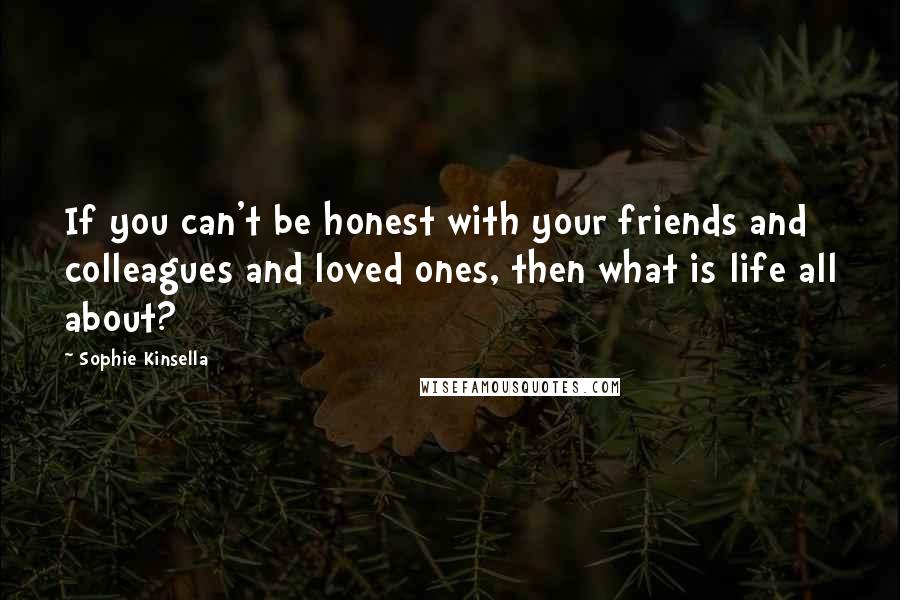 Sophie Kinsella Quotes: If you can't be honest with your friends and colleagues and loved ones, then what is life all about?