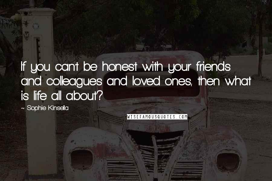 Sophie Kinsella Quotes: If you can't be honest with your friends and colleagues and loved ones, then what is life all about?