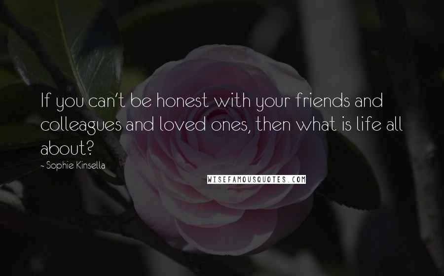 Sophie Kinsella Quotes: If you can't be honest with your friends and colleagues and loved ones, then what is life all about?