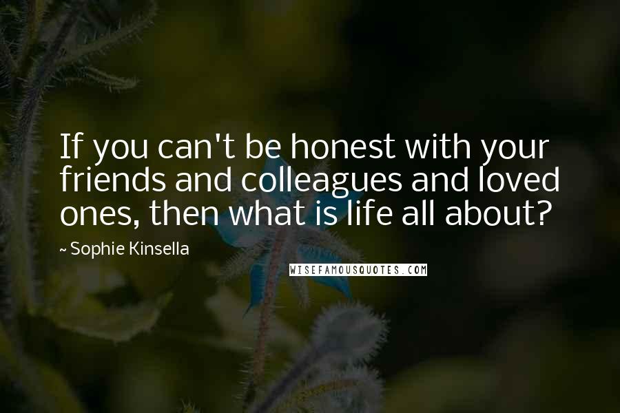 Sophie Kinsella Quotes: If you can't be honest with your friends and colleagues and loved ones, then what is life all about?