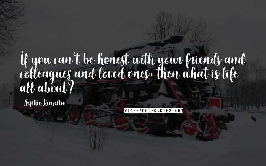 Sophie Kinsella Quotes: If you can't be honest with your friends and colleagues and loved ones, then what is life all about?