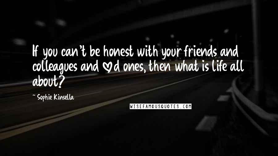 Sophie Kinsella Quotes: If you can't be honest with your friends and colleagues and loved ones, then what is life all about?