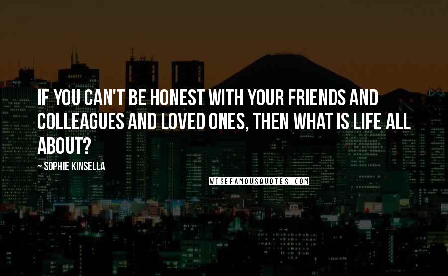 Sophie Kinsella Quotes: If you can't be honest with your friends and colleagues and loved ones, then what is life all about?