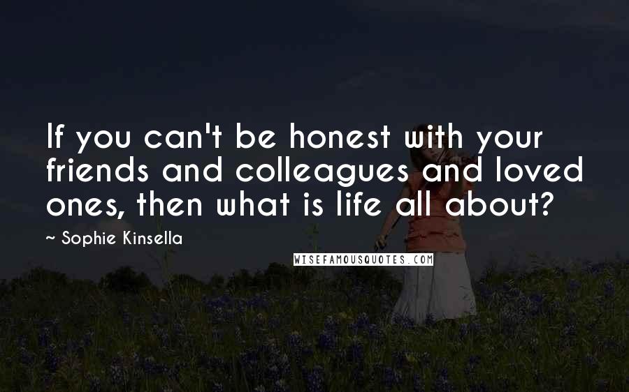 Sophie Kinsella Quotes: If you can't be honest with your friends and colleagues and loved ones, then what is life all about?