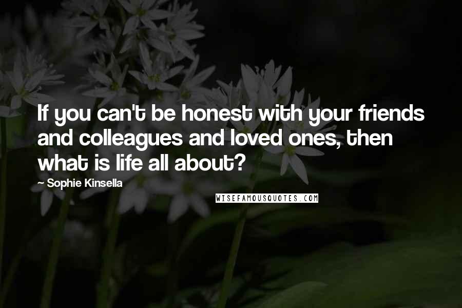 Sophie Kinsella Quotes: If you can't be honest with your friends and colleagues and loved ones, then what is life all about?