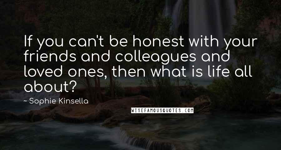 Sophie Kinsella Quotes: If you can't be honest with your friends and colleagues and loved ones, then what is life all about?