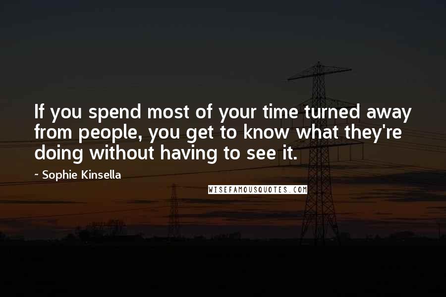 Sophie Kinsella Quotes: If you spend most of your time turned away from people, you get to know what they're doing without having to see it.