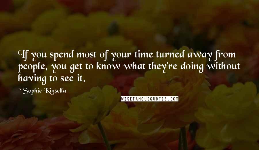 Sophie Kinsella Quotes: If you spend most of your time turned away from people, you get to know what they're doing without having to see it.