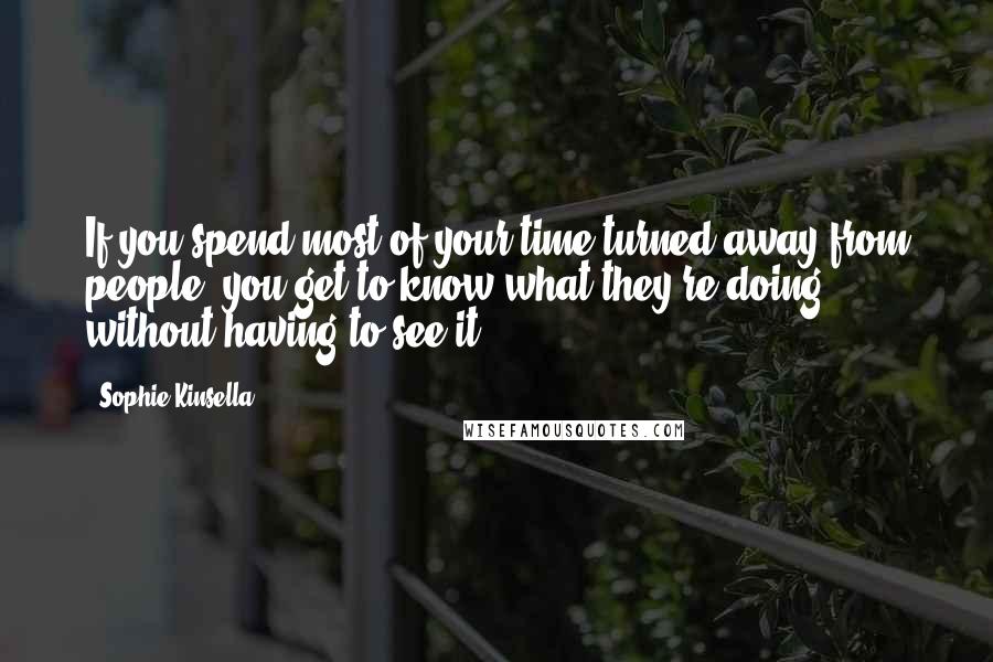 Sophie Kinsella Quotes: If you spend most of your time turned away from people, you get to know what they're doing without having to see it.