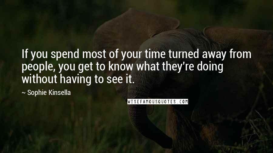 Sophie Kinsella Quotes: If you spend most of your time turned away from people, you get to know what they're doing without having to see it.