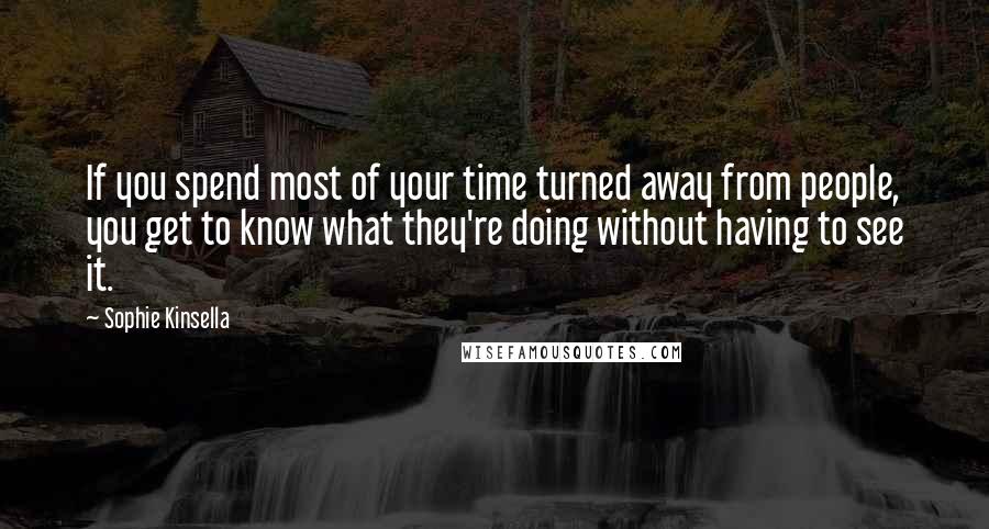 Sophie Kinsella Quotes: If you spend most of your time turned away from people, you get to know what they're doing without having to see it.