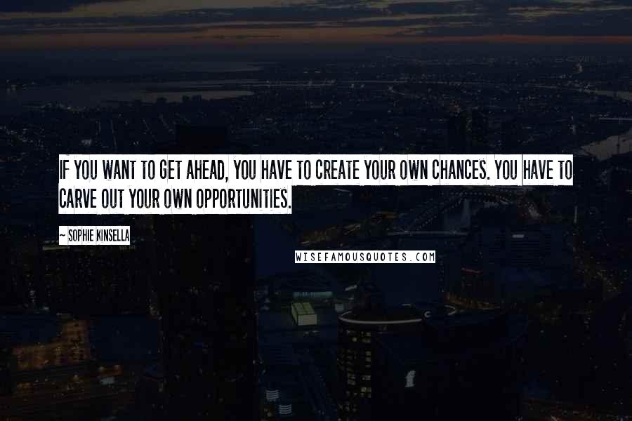 Sophie Kinsella Quotes: If you want to get ahead, you have to create your own chances. You have to carve out your own opportunities.