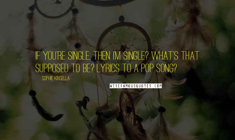 Sophie Kinsella Quotes: If you're single, then I'm single? What's that supposed to be? Lyrics to a pop song?