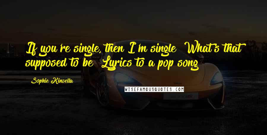 Sophie Kinsella Quotes: If you're single, then I'm single? What's that supposed to be? Lyrics to a pop song?