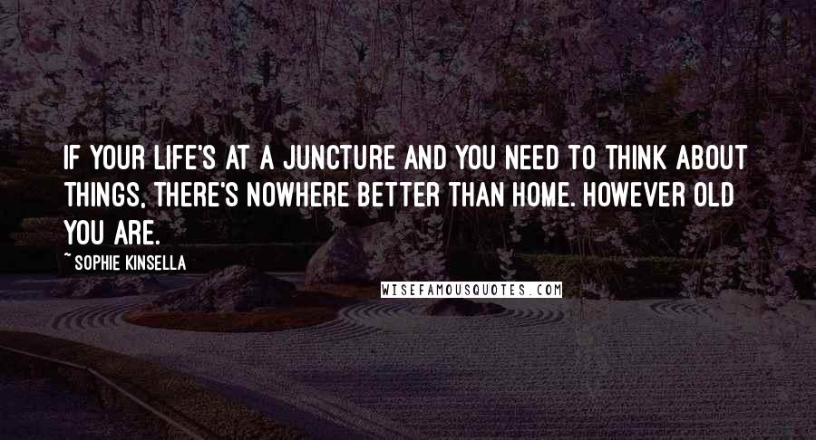 Sophie Kinsella Quotes: If your life's at a juncture and you need to think about things, there's nowhere better than home. However old you are.