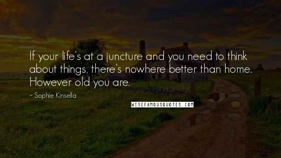 Sophie Kinsella Quotes: If your life's at a juncture and you need to think about things, there's nowhere better than home. However old you are.