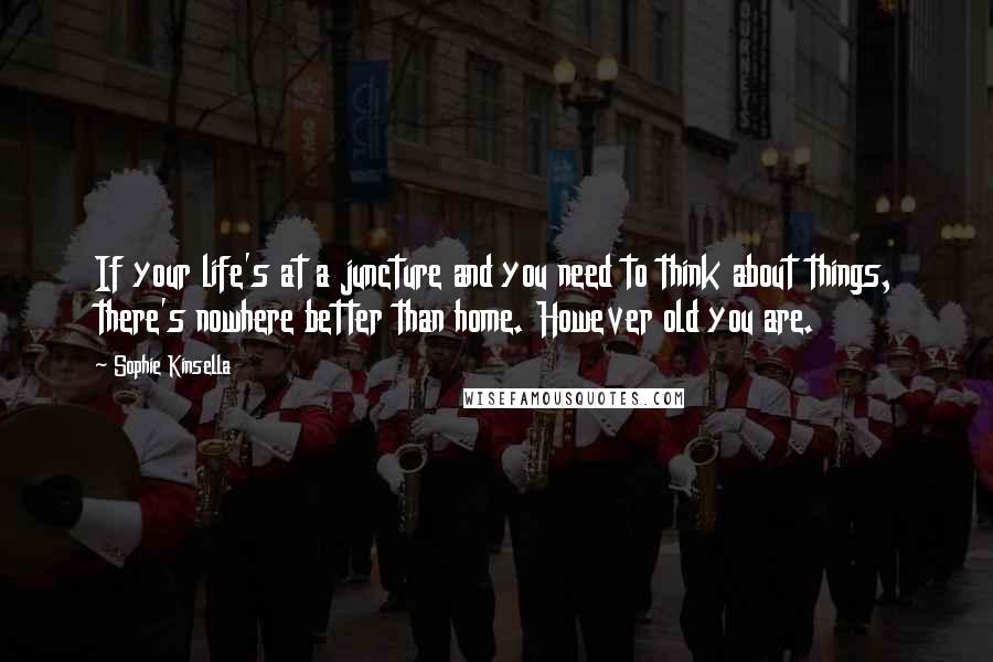 Sophie Kinsella Quotes: If your life's at a juncture and you need to think about things, there's nowhere better than home. However old you are.