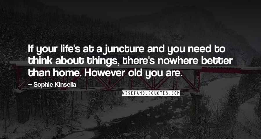 Sophie Kinsella Quotes: If your life's at a juncture and you need to think about things, there's nowhere better than home. However old you are.