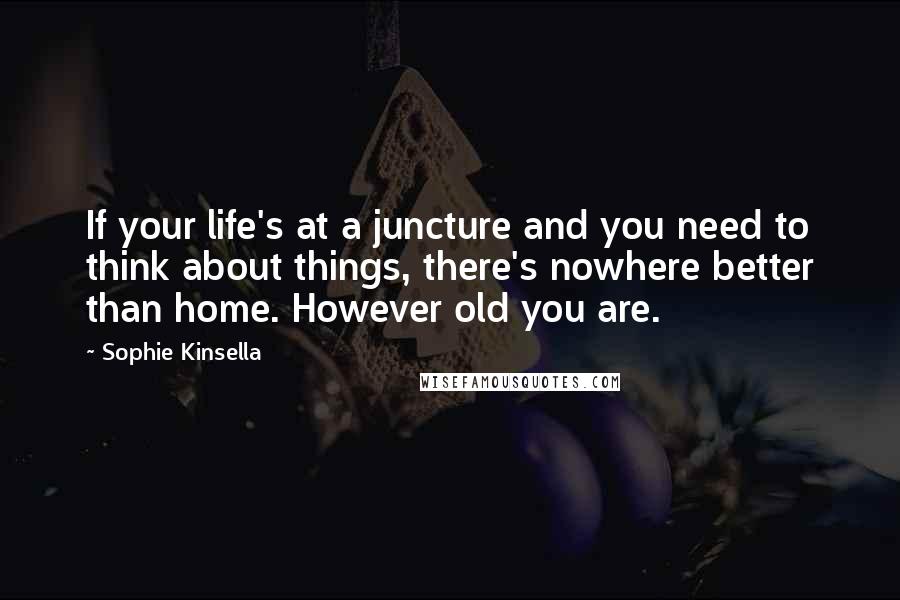 Sophie Kinsella Quotes: If your life's at a juncture and you need to think about things, there's nowhere better than home. However old you are.