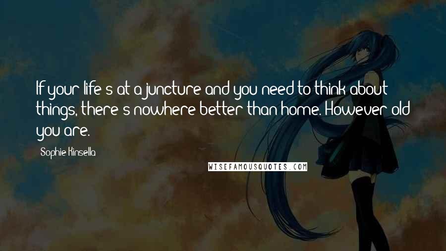 Sophie Kinsella Quotes: If your life's at a juncture and you need to think about things, there's nowhere better than home. However old you are.