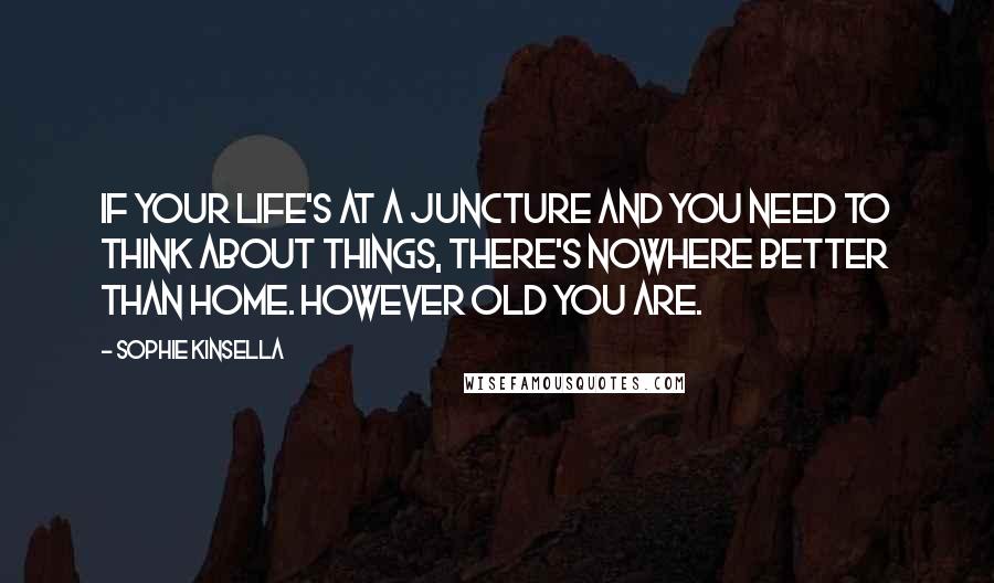 Sophie Kinsella Quotes: If your life's at a juncture and you need to think about things, there's nowhere better than home. However old you are.