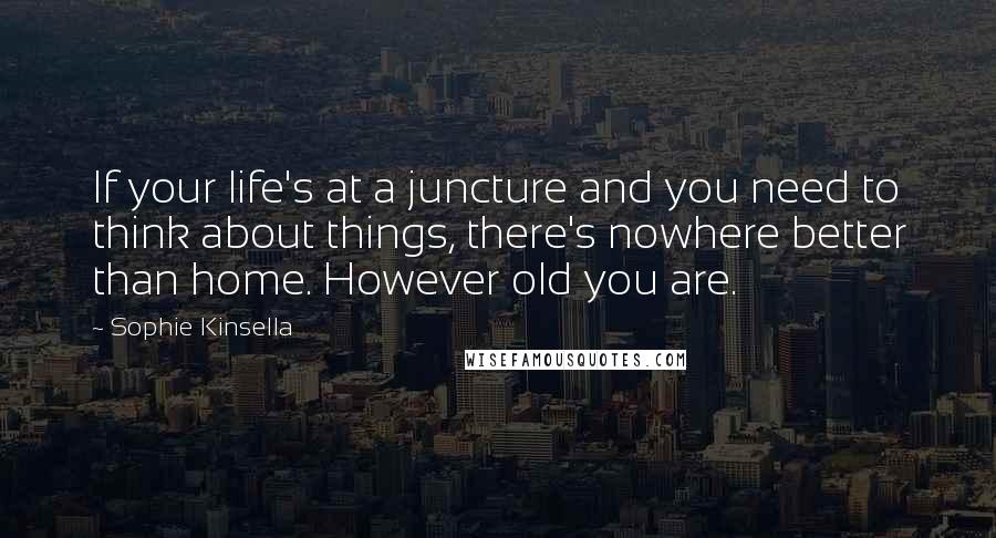 Sophie Kinsella Quotes: If your life's at a juncture and you need to think about things, there's nowhere better than home. However old you are.