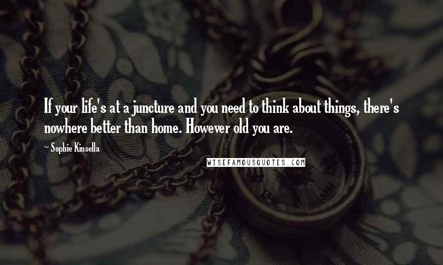 Sophie Kinsella Quotes: If your life's at a juncture and you need to think about things, there's nowhere better than home. However old you are.