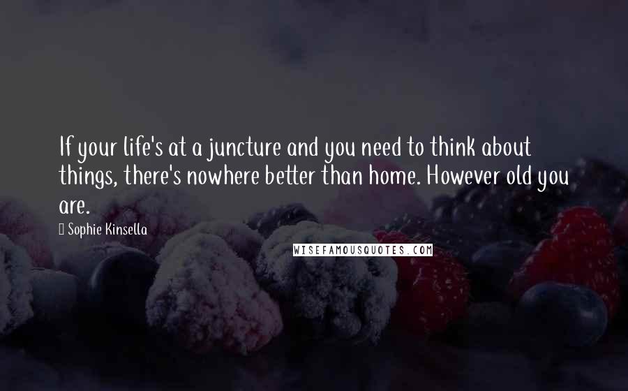 Sophie Kinsella Quotes: If your life's at a juncture and you need to think about things, there's nowhere better than home. However old you are.