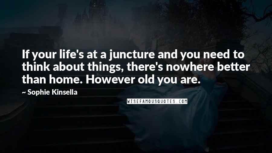 Sophie Kinsella Quotes: If your life's at a juncture and you need to think about things, there's nowhere better than home. However old you are.
