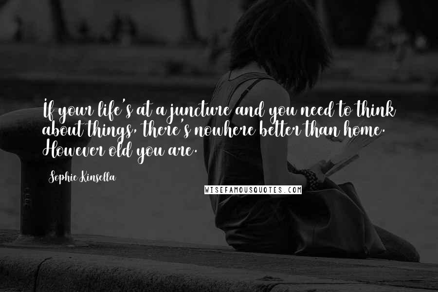 Sophie Kinsella Quotes: If your life's at a juncture and you need to think about things, there's nowhere better than home. However old you are.