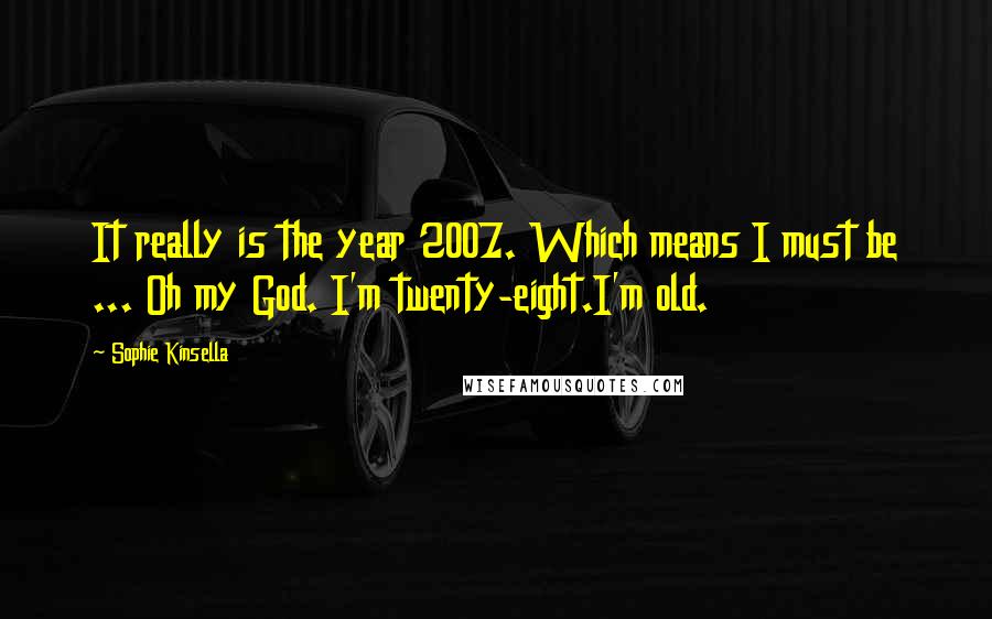 Sophie Kinsella Quotes: It really is the year 2007. Which means I must be ... Oh my God. I'm twenty-eight.I'm old.