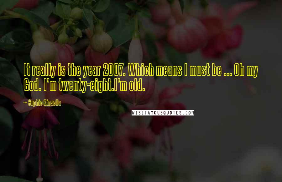 Sophie Kinsella Quotes: It really is the year 2007. Which means I must be ... Oh my God. I'm twenty-eight.I'm old.