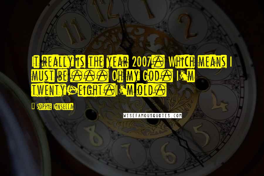 Sophie Kinsella Quotes: It really is the year 2007. Which means I must be ... Oh my God. I'm twenty-eight.I'm old.