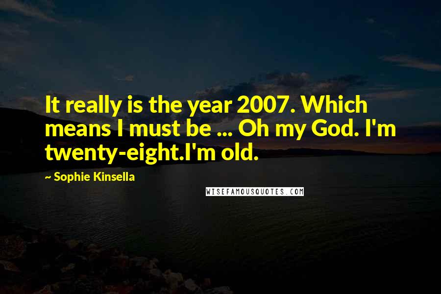 Sophie Kinsella Quotes: It really is the year 2007. Which means I must be ... Oh my God. I'm twenty-eight.I'm old.