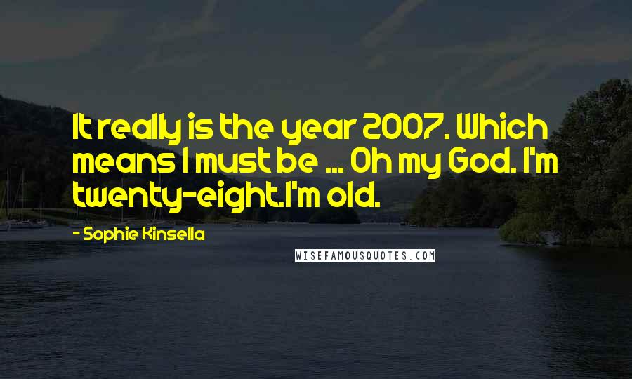 Sophie Kinsella Quotes: It really is the year 2007. Which means I must be ... Oh my God. I'm twenty-eight.I'm old.