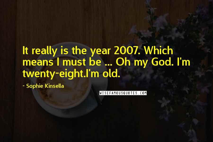 Sophie Kinsella Quotes: It really is the year 2007. Which means I must be ... Oh my God. I'm twenty-eight.I'm old.