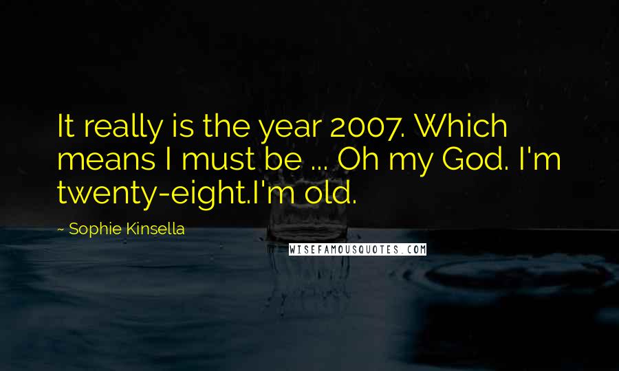 Sophie Kinsella Quotes: It really is the year 2007. Which means I must be ... Oh my God. I'm twenty-eight.I'm old.