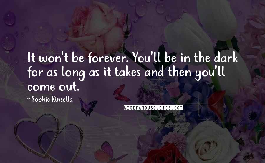 Sophie Kinsella Quotes: It won't be forever. You'll be in the dark for as long as it takes and then you'll come out.