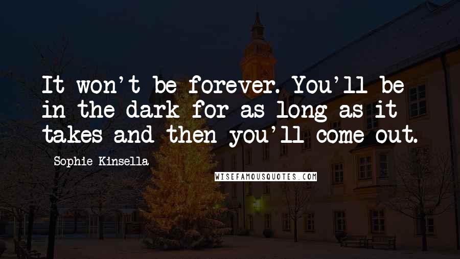 Sophie Kinsella Quotes: It won't be forever. You'll be in the dark for as long as it takes and then you'll come out.