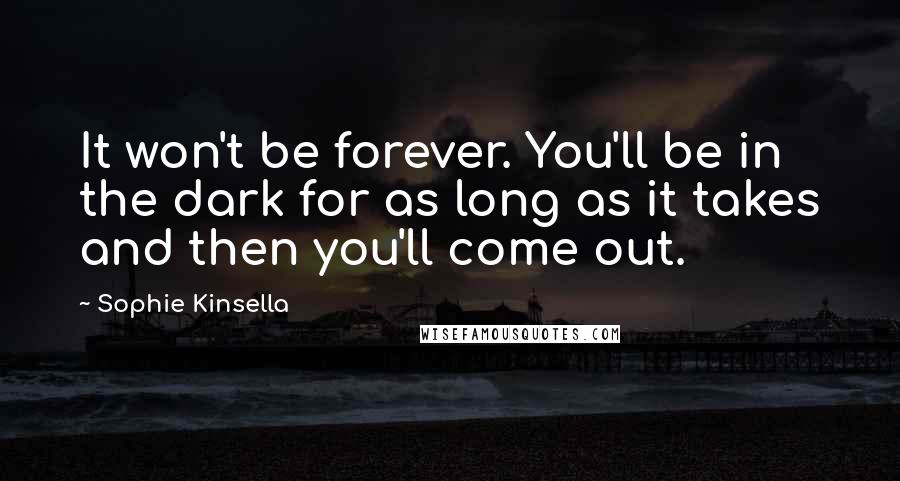 Sophie Kinsella Quotes: It won't be forever. You'll be in the dark for as long as it takes and then you'll come out.