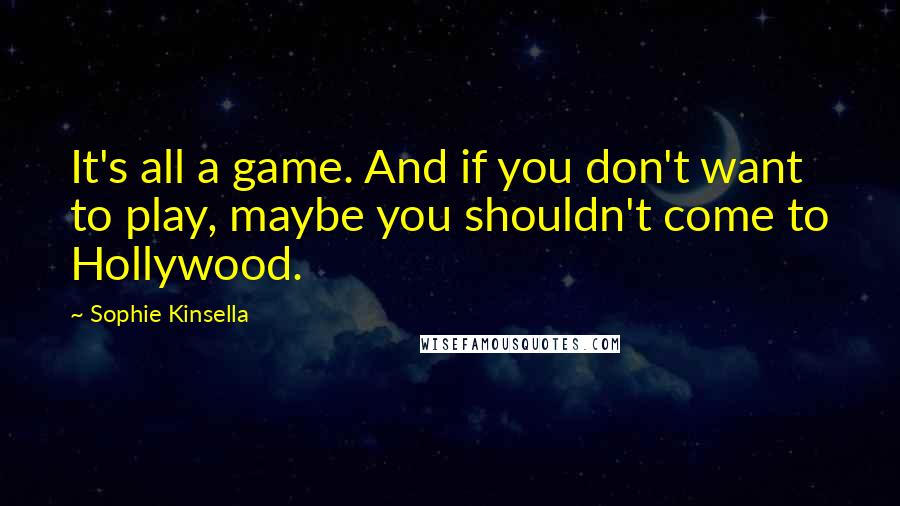 Sophie Kinsella Quotes: It's all a game. And if you don't want to play, maybe you shouldn't come to Hollywood.