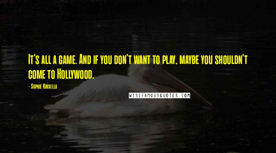 Sophie Kinsella Quotes: It's all a game. And if you don't want to play, maybe you shouldn't come to Hollywood.