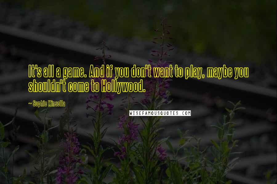 Sophie Kinsella Quotes: It's all a game. And if you don't want to play, maybe you shouldn't come to Hollywood.
